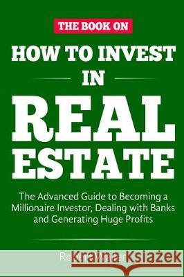 How to Invest in Real Estate: The advanced guide to Becoming a Millionaire Investor, dealing with banks and Generating Huge Profits Robert Waller 9781070910581 Independently Published