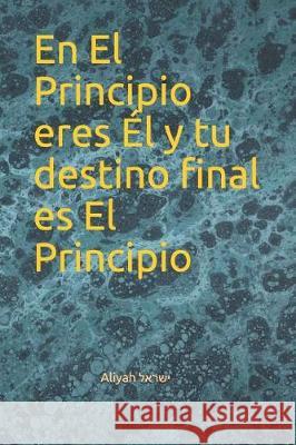 En El Principio eres Él y tu destino final es El Principio Aliyah ישראל 9781070966403 Independently Published