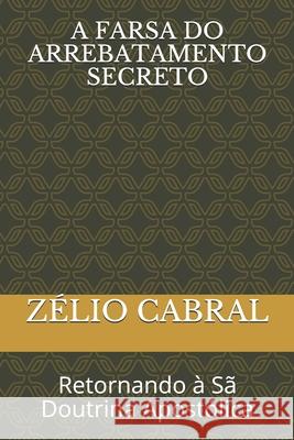 A Farsa Do Arrebatamento Secreto: Retornando à Sã Doutrina Apostólica Cabral, Zélio 9781070967080 Independently Published