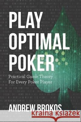 Play Optimal Poker: Practical Game Theory for Every Poker Player Andrew Brokos 9781070982724