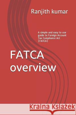 FATCA overview: A simple and easy to use guide to Foreign Account Tax Compliance Act (FATCA) Ranjith Kumar 9781071000618