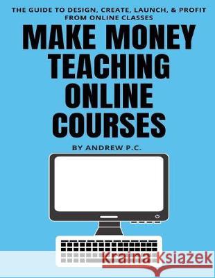 Make Money Teaching Online Courses: The Guide To Design, Create, Launch, & Profit From Online Classes Andrew P 9781071003923 Independently Published