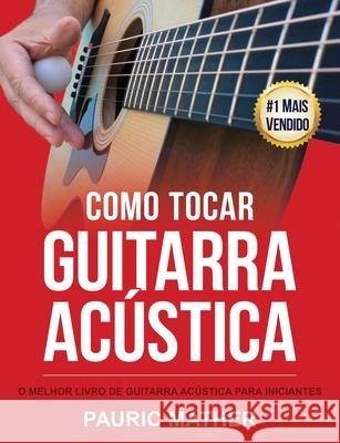 Como Tocar Guitarra Acústica: O Melhor Livro De Guitarra Acústica Para Iniciantes Mather, Pauric 9781071056097