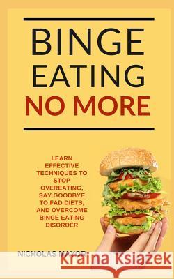 Binge Eating No More!: A 100% Medication Free Guide with Effective Strategies to Overcome Binge Eating Disorder FOREVER Nicholas Mayor 9781071068670 Independently Published