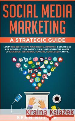 Social Media Marketing a Strategic Guide: Learn the Best Digital Advertising Approach & Strategies for Boosting Your Agency or Business with the Power Sean Buttle 9781071073605 Independently Published