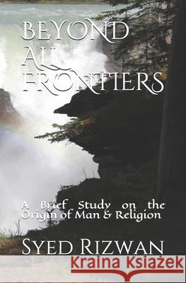 Beyond All Frontiers: A Brief Study on the Origin of Man & Religion Syed M. Rizwan 9781071075197