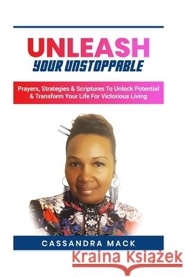 Unleash Your Unstoppable: Prayers, Strategies & Scriptures To Unlock Potential & Transform Your Life for Victorious Living Cassandra Mack 9781071077771 Independently Published