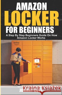 Amazon Locker for Beginners: A Step by Step Beginners Guide on How Amazon Locker Works (Amazon Hub, Whole Food Market) With Pictures. Johnny Cott 9781071155790 