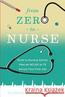 From Zero to Nurse: Excel in nursing school, Pass the NCLEX in 75, Secure your first job Shana Murph Stewart Williams Sandrah Nanziri 9781071156711 Independently Published