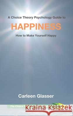 A Choice Theory Psychology Guide to Happiness: How to Make Yourself Happy Carleen Glasser 9781071219164