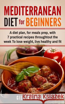 Mediterranean Diet for Beginners: A diet plan, for meals prep, with 7 practical recipes throughtout the week To lose weight, live healthy and fit Gillian Willet 9781071346440