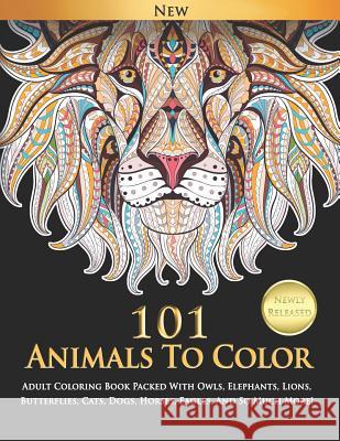 101 Animals To Color: Adult Coloring Book Packed With Owls, Elephants, Lions, Butterflies, Cats, Dogs, Horses, Eagles, And So Much More! Selah Works 9781071365878