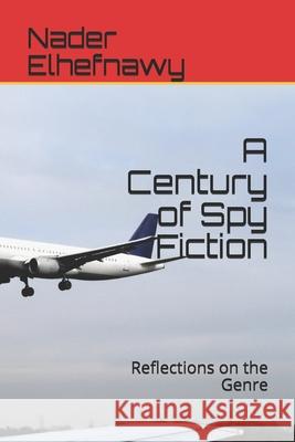 A Century of Spy Fiction: Reflections on the Genre Nader Elhefnawy 9781071373767 Independently Published