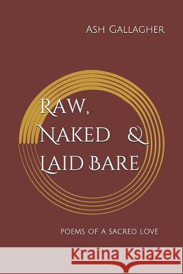 Raw, Naked & Laid Bare: Poems of a Sacred Love Ash Gallagher 9781071375211 Independently Published