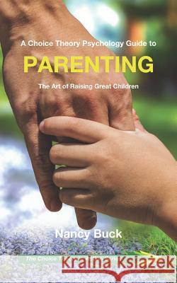A Choice Theory Psychology Guide to Parenting: The Art of Raising Great Children Nancy Buck 9781071426142 Independently Published