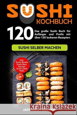Sushi Kochbuch: Das große Sushi Buch für Anfänger und Profis mit über 120 leckeren Rezepten - Sushi selber machen mit und ohne Reiskoc Kochen, Japanisch 9781071474693 Independently Published
