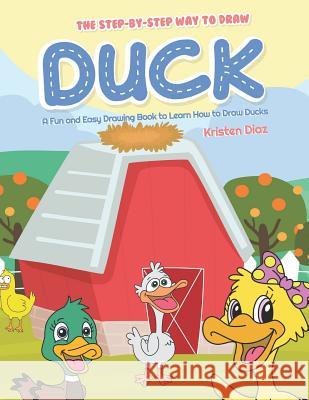 The Step-by-Step Way to Draw Duck: A Fun and Easy Drawing Book to Learn How to Draw Ducks Kristen Diaz 9781071499238