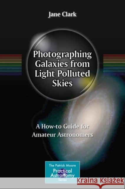 Photographing Galaxies from Light Polluted Skies: A How-to Guide for Amateur Astronomers Jane Clark 9781071645055 Springer-Verlag New York Inc.