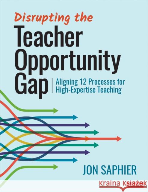 Disrupting the Teacher Opportunity Gap: Aligning 12 Processes for High-Expertise Teaching Jon Saphier 9781071907832 Corwin Publishers