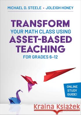 Transform Your Math Class Using Asset-Based Teaching for Grades 6-12 Michael D. Steele Joleigh Honey 9781071930854