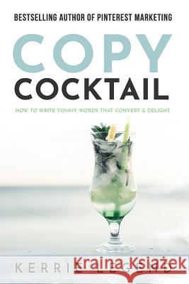 Copy Cocktail: How to Write Yummy Words that Convert & Delight Kerrie Legend 9781072008392 Independently Published