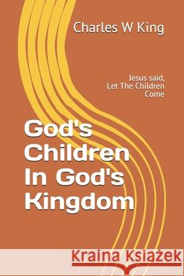 God's Children In God's Kingdom: Jesus said, let the children come. Charles W King, Charles King 9781072011491 Independently Published