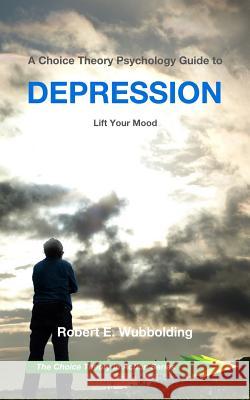 A Choice Theory Psychology Guide to Depression: Lift Your Mood Robert E. Wubboldin 9781072041887 Independently Published