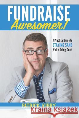 Fundraise Awesomer!: A Practical Guide to Staying Sane While Doing Good Patrick Kirby 9781072070351 Independently Published