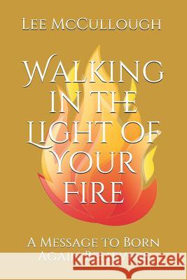 Walking in the Light of Your Fire: A Message to Born Again Believers Lee McCullough 9781072070993