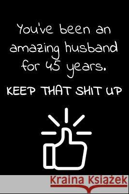 You've been an amazing husband for 45 years. Keep that Shit up: Travel size notebook for your husband to show how much you love him in a funny and che Lovehusbandeternal Press 9781072071778 Independently Published