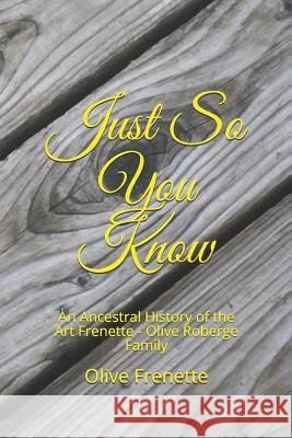 Just So You Know: An Ancestral History of the Art Frenette - Olive Roberge Family Olive Frenette 9781072080671