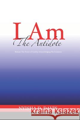 I Am The Antidote: Release The Power of God by Acknowledging His Existence Nyisha D. Davis 9781072092803 Independently Published