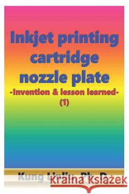 Inkjet printing cartridge nozzle plate: -Invention & lesson learned- (1) Kung Linliu 9781072098072 Independently Published