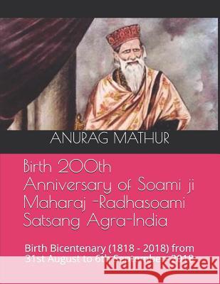 Birth 200th Anniversary of Soami ji Maharaj -Radhasoami Satsang Agra-India: Birth Bicentenary (1818 - 2018) from 31st August to 6th September- 2018 S. S. Bhattacharya Agam Prasad Mathur Nawal Behari Lal Mathur 9781072113096