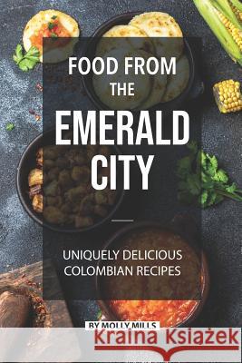 Food from the Emerald City: Uniquely Delicious Colombian Recipes Molly Mills 9781072124511 Independently Published