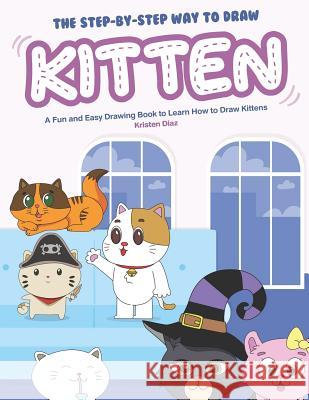 The Step-by-Step Way to Draw Kitten: A Fun and Easy Drawing Book to Learn How to Draw Kittens Kristen Diaz 9781072152651