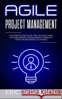 Agile Project Management: The Step by Step Guide that You Must Have to Learn Project Management Correctly from the Beginning to the End Eric Thompson 9781072162780
