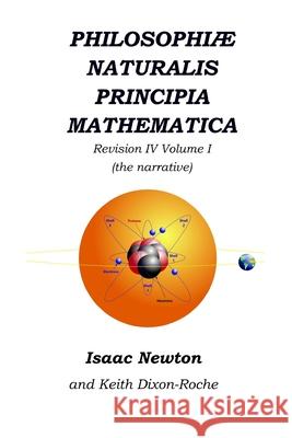 Philosophiæ Naturalis Principia Mathematica Revision IV - Volume I: Laws of Orbital Motion (the narrative) Dixon-Roche, Keith 9781072195269 Independently Published