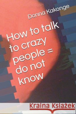 How to talk to crazy people = do not know Donna Kakonge 9781072206972 Independently Published