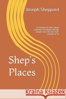Shep's Places: A compendium of tales about Lawrence Academy and her people over the last half-century or so Joseph Sheppard 9781072241881 Independently Published