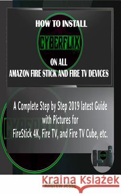 How to Install Cyberflix TV on All Amazon Fire Stick and Fire TV Devices: A Complete Step by Step 2019 latest Guide with Pictures for FireStick 4K, Fi Andrew Jesse 9781072291343 Independently Published