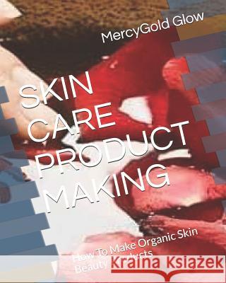 Skin Care Product Making: How To Make Organic Skin Beauty Products Joshua Anuoluwapo Joshua Mercygold Glow 9781072296980