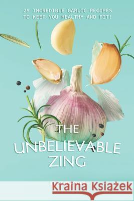 The Unbelievable Zing: 25 Incredible Garlic Recipes to Keep You Healthy and Fit! Molly Mills 9781072300687 Independently Published