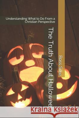 The Truth About Halloween: Understanding What to Do From a Christian Perspective Ross Edward Silke 9781072373452 Independently Published