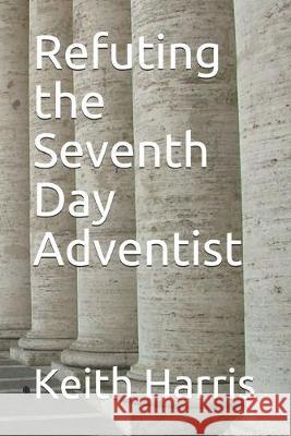 Refuting the Seventh Day Adventist Keith Harris 9781072405993 Independently Published