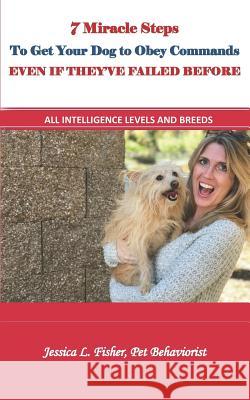 7 Miracle Steps To Get Your Dog To Obey Even If They've Failed Before: All Intelligence Levels And Breeds Jessica Lynn Fisher 9781072411444