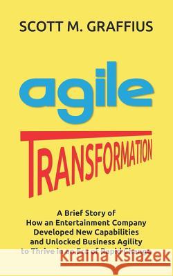 Agile Transformation: A Brief Story of How an Entertainment Company Developed New Capabilities and Unlocked Business Agility to Thrive in an Scott M. Graffius 9781072447962 