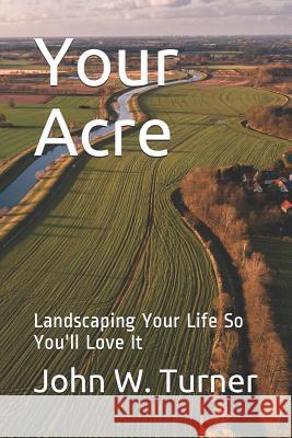 Your Acre: Landscaping Your Life So You'll Love It John W. Turner 9781072463214 Independently Published