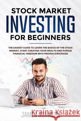 Stock Market Investing for Beginners: The EASIEST GUIDE to Learn the BASICS of the STOCK MARKET, Start Creating Your WEALTH and Pursue FINANCIAL FREED Steven Smith James Johnson 9781072469674 Independently Published