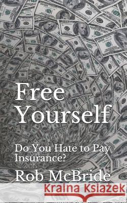 Free Yourself: Do You Hate to Pay Insurance? Rob McBride 9781072500612 Independently Published